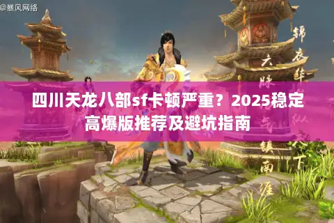 四川天龙八部sf卡顿严重？2025稳定高爆版推荐及避坑指南