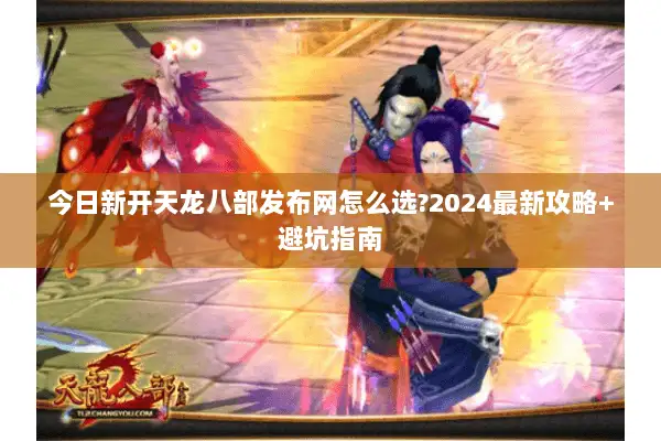 今日新开天龙八部发布网怎么选?2024最新攻略+避坑指南