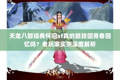 天龙八部经典怀旧sf真的能找回青春回忆吗？老玩家实测深度解析