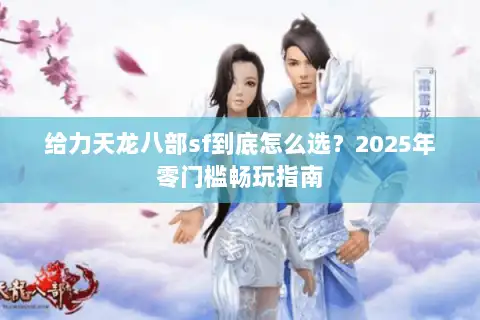 给力天龙八部sf到底怎么选?2025年零门槛畅玩指南 给力天龙八部sf到底怎么选?2025年零门槛畅玩指南