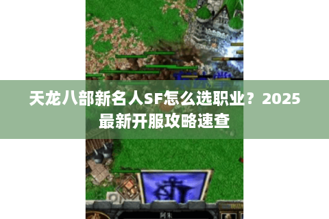 天龙八部新名人SF怎么选职业?2025最新开服攻略速查 天龙八部新名人SF怎么选职业?2025最新开服攻略速查