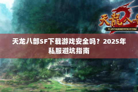 天龙八部SF下载游戏安全吗？2025年私服避坑指南