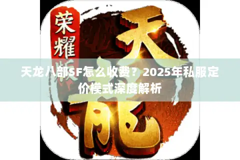 天龙八部SF怎么收费？2025年私服定价模式深度解析