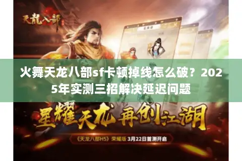 火舞天龙八部sf卡顿掉线怎么破?2025年实测三招解决延迟问题 火舞天龙八部sf卡顿掉线怎么破?2025年实测三招解决延迟问题