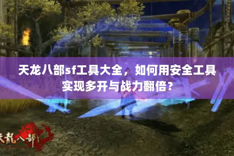 天龙八部sf工具大全，如何用安全工具实现多开与战力翻倍？