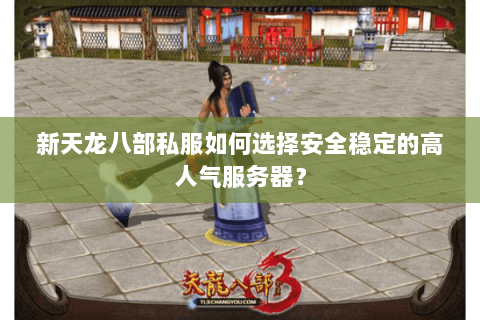新天龙八部私服如何选择安全稳定的高人气服务器？