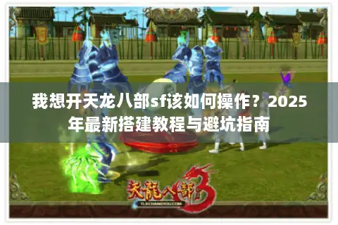 我想开天龙八部sf该如何操作?2025年最新搭建教程与避坑指南 我想开天龙八部sf该如何操作?2025年最新搭建教程与避坑指南