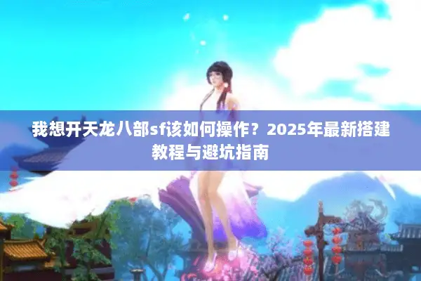 我想开天龙八部sf该如何操作?2025年最新搭建教程与避坑指南 我想开天龙八部sf该如何操作?2025年最新搭建教程与避坑指南