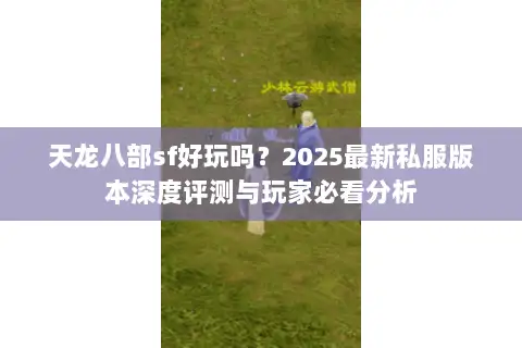 天龙八部sf好玩吗?2025最新私服版本深度评测与玩家必看分析 天龙八部sf好玩吗?2025最新私服版本深度评测与玩家必看分析