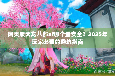 网页版天龙八部sf哪个最安全？2025年玩家必看的避坑指南