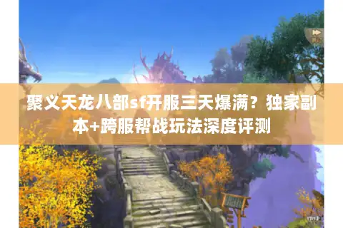 聚义天龙八部sf开服三天爆满？独家副本+跨服帮战玩法深度评测