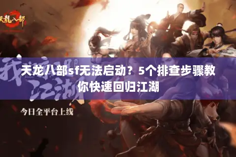 天龙八部sf无法启动?5个排查步骤教你快速回归江湖 天龙八部sf无法启动?5个排查步骤教你快速回归江湖