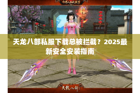 天龙八部私服下载总被拦截？2025最新安全安装指南