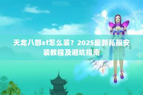 天龙八部sf怎么装？2025最新私服安装教程及避坑指南