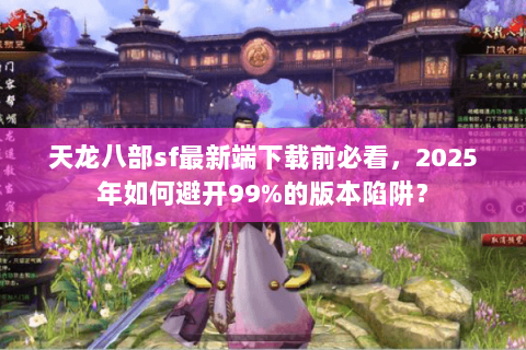 天龙八部sf最新端下载前必看,2025年如何避开99%的版本陷阱? 天龙八部sf最新端下载前必看,2025年如何避开99%的版本陷阱?