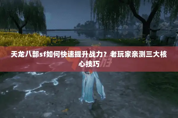 天龙八部sf如何快速提升战力?老玩家亲测三大核心技巧 天龙八部sf如何快速提升战力?老玩家亲测三大核心技巧