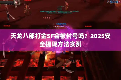 天龙八部打金SF会被封号吗?2025安全提现方法实测 天龙八部打金SF会被封号吗?2025安全提现方法实测