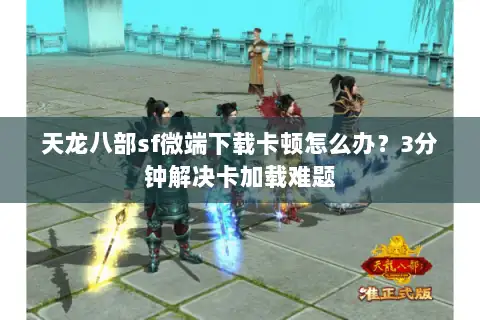 天龙八部sf微端下载卡顿怎么办？3分钟解决卡加载难题