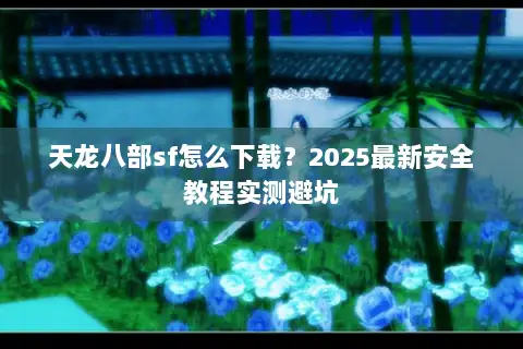 天龙八部sf怎么下载?2025最新安全教程实测避坑 天龙八部sf怎么下载?2025最新安全教程实测避坑