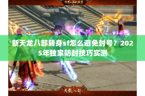 新天龙八部转身sf怎么避免封号？2025年独家防封技巧实测