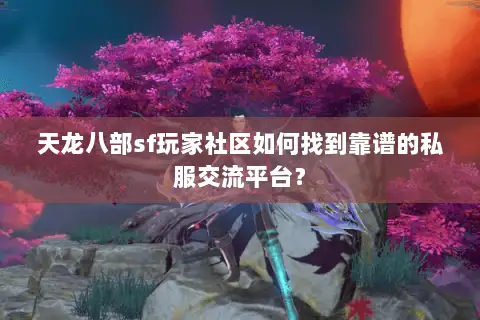 天龙八部sf玩家社区如何找到靠谱的私服交流平台？
