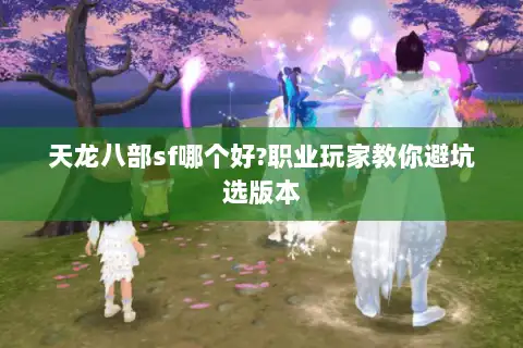 天龙八部sf哪个好?职业玩家教你避坑选版本 天龙八部sf哪个好?职业玩家教你避坑选版本