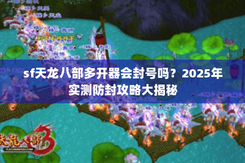 sf天龙八部多开器会封号吗？2025年实测防封攻略大揭秘