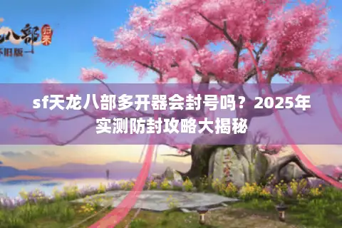 sf天龙八部多开器会封号吗？2025年实测防封攻略大揭秘