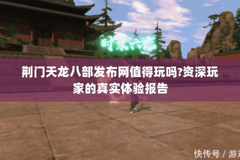 荆门天龙八部发布网值得玩吗?资深玩家的真实体验报告