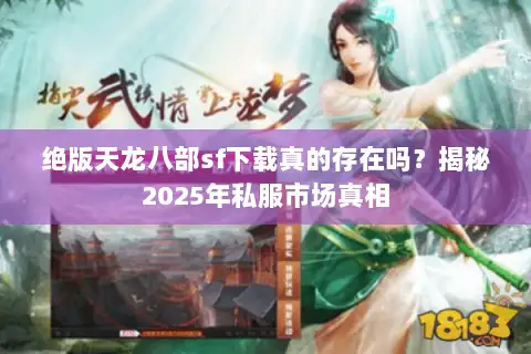 绝版天龙八部sf下载真的存在吗?揭秘2025年私服市场真相 绝版天龙八部sf下载真的存在吗?揭秘2025年私服市场真相