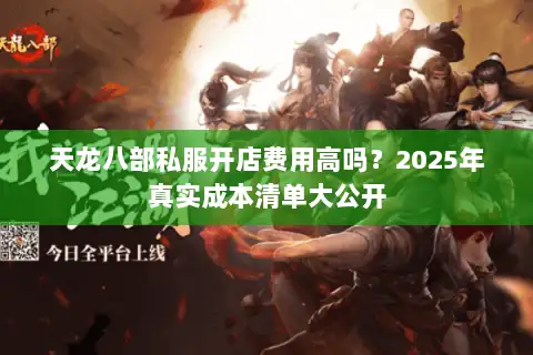 天龙八部私服开店费用高吗?2025年真实成本清单大公开 天龙八部私服开店费用高吗?2025年真实成本清单大公开