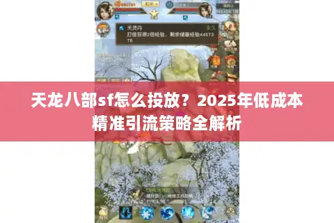天龙八部sf怎么投放？2025年低成本精准引流策略全解析