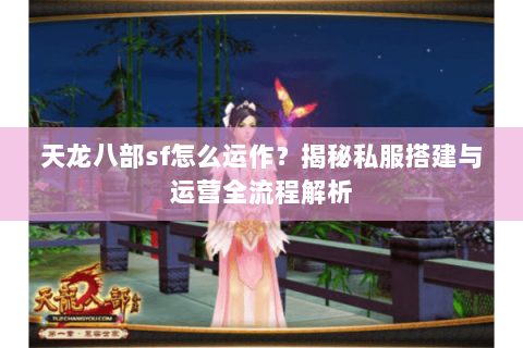 天龙八部sf怎么运作？揭秘私服搭建与运营全流程解析