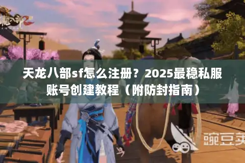 天龙八部sf怎么注册?2025最稳私服账号创建教程(附防封指南) 天龙八部sf怎么注册?2025最稳私服账号创建教程(附防封指南)