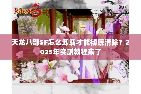 天龙八部SF怎么卸载才能彻底清除?2025年实测教程来了 天龙八部SF怎么卸载才能彻底清除?2025年实测教程来了