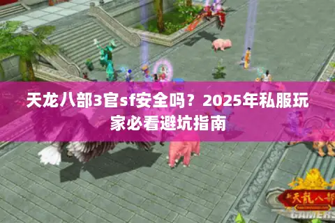 天龙八部3官sf安全吗?2025年私服玩家必看避坑指南 天龙八部3官sf安全吗?2025年私服玩家必看避坑指南
