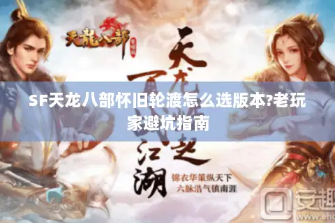SF天龙八部怀旧轮渡怎么选版本?老玩家避坑指南 SF天龙八部怀旧轮渡怎么选版本?老玩家避坑指南