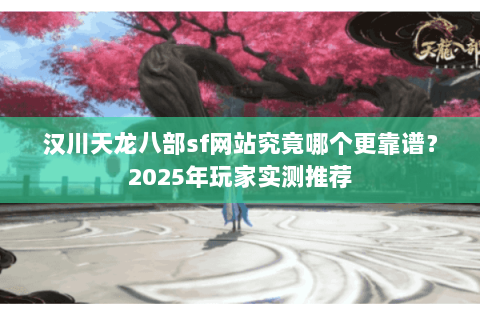 汉川天龙八部sf网站究竟哪个更靠谱？2025年玩家实测推荐