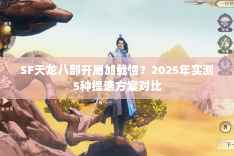 SF天龙八部开局加载慢?2025年实测5种提速方案对比 SF天龙八部开局加载慢?2025年实测5种提速方案对比
