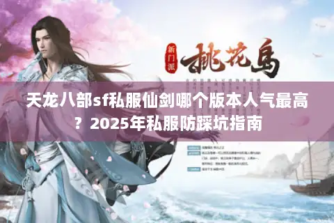天龙八部sf私服仙剑哪个版本人气最高？2025年私服防踩坑指南
