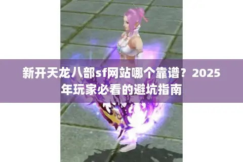 新开天龙八部sf网站哪个靠谱?2025年玩家必看的避坑指南 新开天龙八部sf网站哪个靠谱?2025年玩家必看的避坑指南