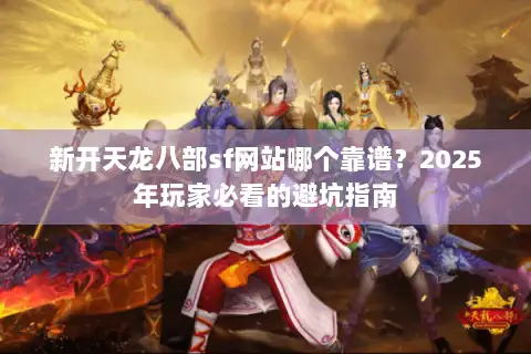 新开天龙八部sf网站哪个靠谱?2025年玩家必看的避坑指南 新开天龙八部sf网站哪个靠谱?2025年玩家必看的避坑指南