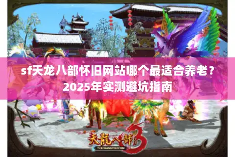sf天龙八部怀旧网站哪个最适合养老？2025年实测避坑指南