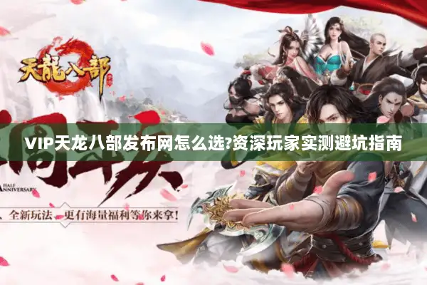 VIP天龙八部发布网怎么选?资深玩家实测避坑指南