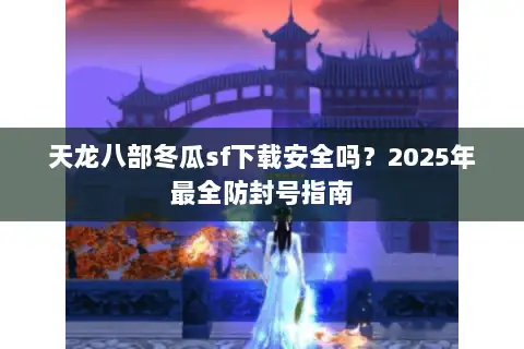 天龙八部冬瓜sf下载安全吗?2025年最全防封号指南 天龙八部冬瓜sf下载安全吗?2025年最全防封号指南