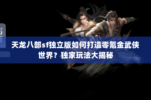天龙八部sf独立版如何打造零氪金武侠世界？独家玩法大揭秘