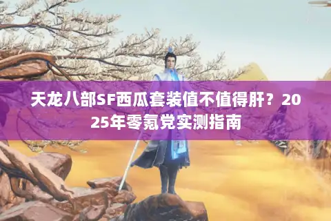 天龙八部SF西瓜套装值不值得肝？2025年零氪党实测指南