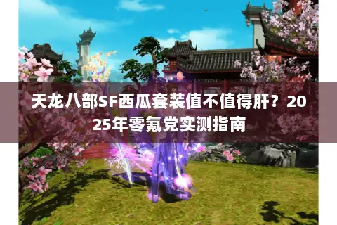 天龙八部SF西瓜套装值不值得肝？2025年零氪党实测指南