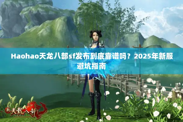Haohao天龙八部sf发布到底靠谱吗?2025年新服避坑指南 Haohao天龙八部sf发布到底靠谱吗?2025年新服避坑指南