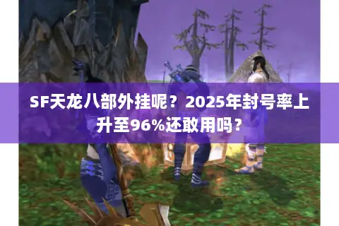 SF天龙八部外挂呢？2025年封号率上升至96%还敢用吗？